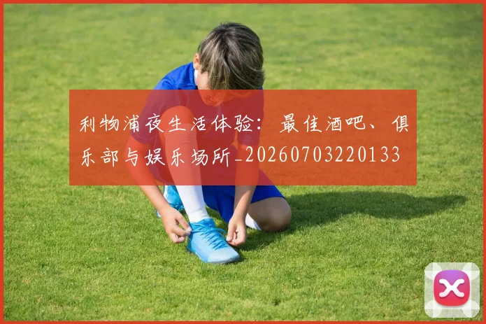 利物浦夜生活体验:最佳酒吧、俱乐部与娱乐场所_20260703220133