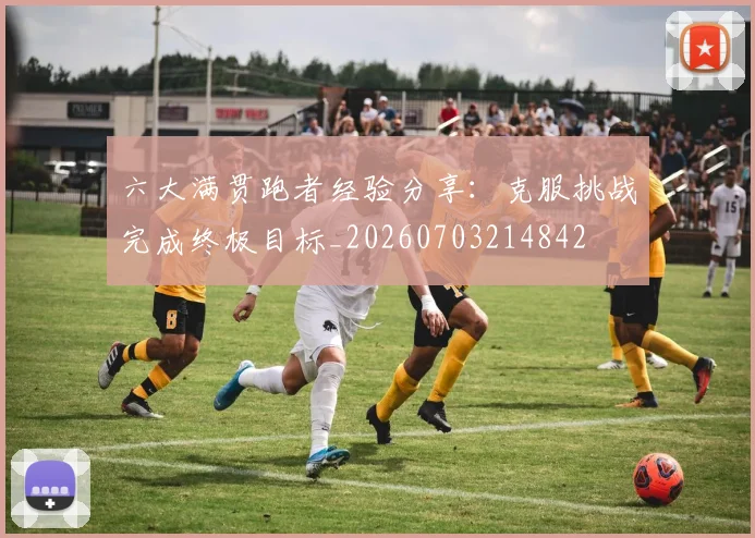 六大满贯跑者经验分享:克服挑战完成终极目标_20260703214842