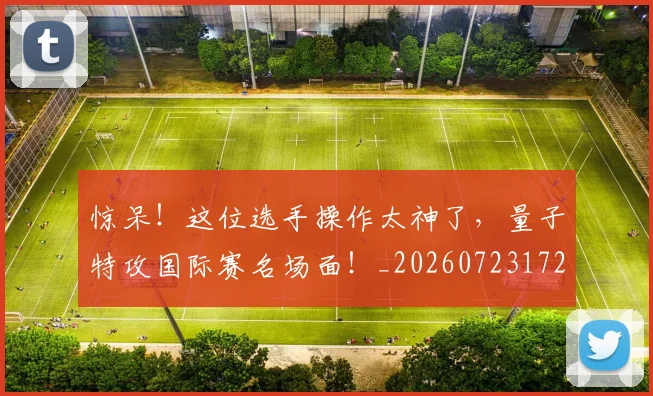 惊呆！这位选手操作太神了，量子特攻国际赛名场面！_20260723172614
