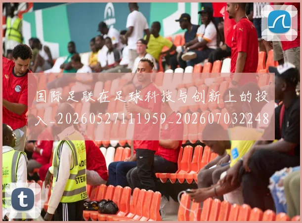 国际足联在足球科技与创新上的投入_20260527111959_20260703224844