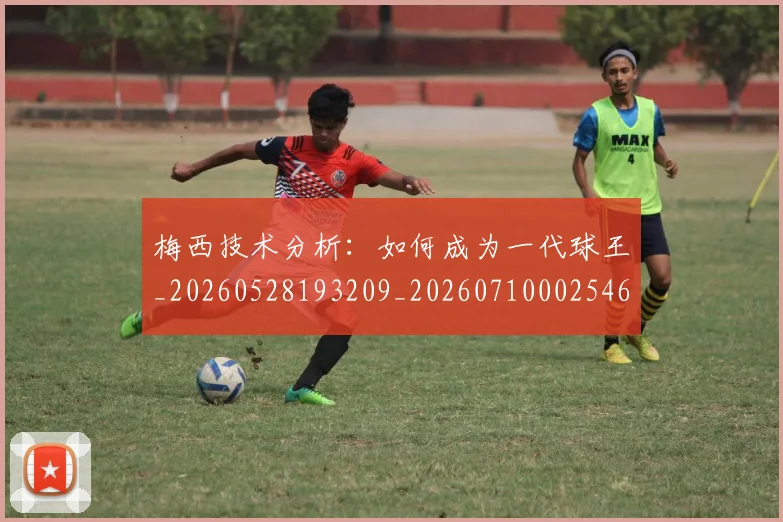 梅西技术分析:如何成为一代球王_20260528193209_20260710002546
