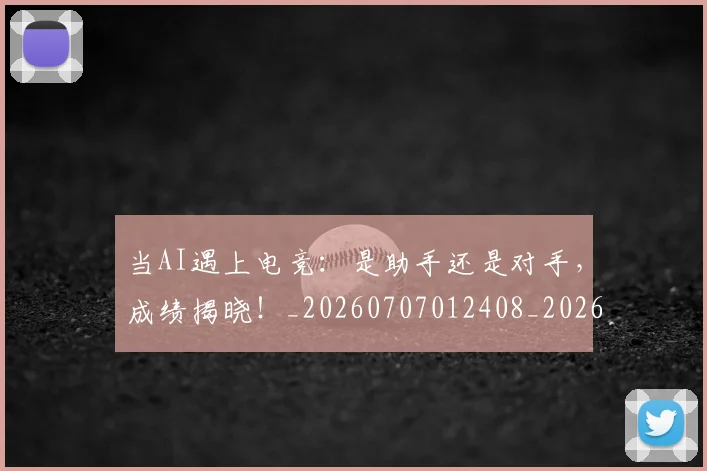 当AI遇上电竞:是助手还是对手,成绩揭晓!_20260707012408_20260722155413