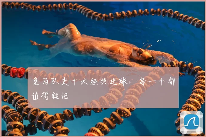 皇马队史十大经典进球,每一个都值得铭记