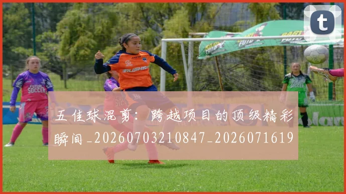 五佳球混剪：跨越项目的顶级精彩瞬间_20260703210847_20260716192952