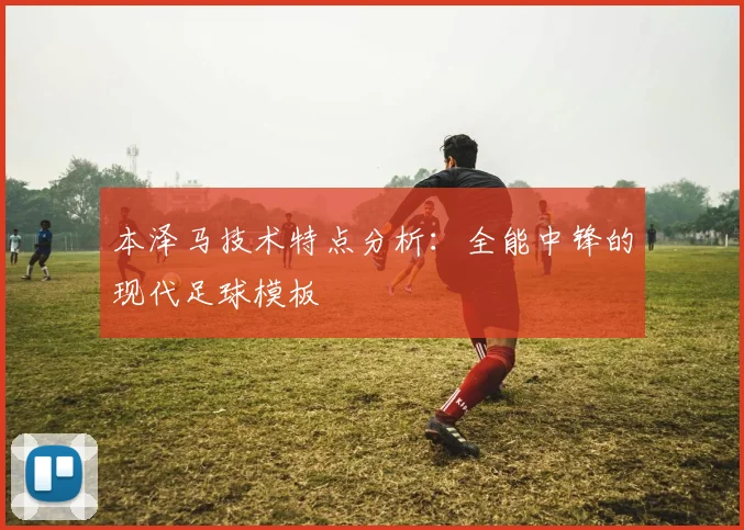 本泽马技术特点分析:全能中锋的现代足球模板