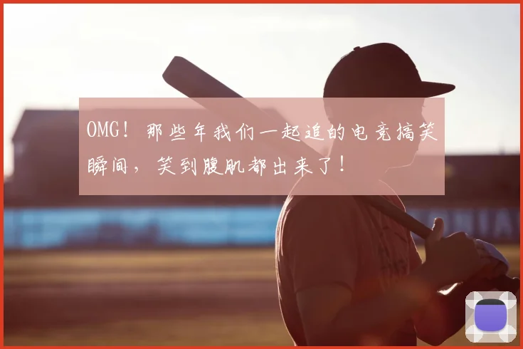 OMG！那些年我们一起追的电竞搞笑瞬间，笑到腹肌都出来了！