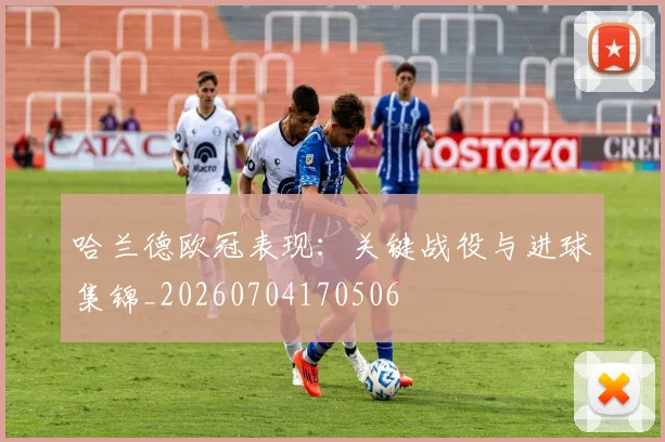 哈兰德欧冠表现：关键战役与进球集锦_20260704170506
