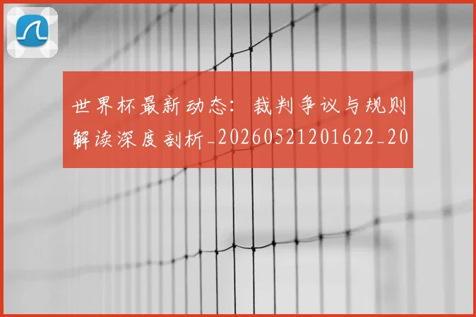 世界杯最新动态:裁判争议与规则解读深度剖析_20260521201622_20260715191429
