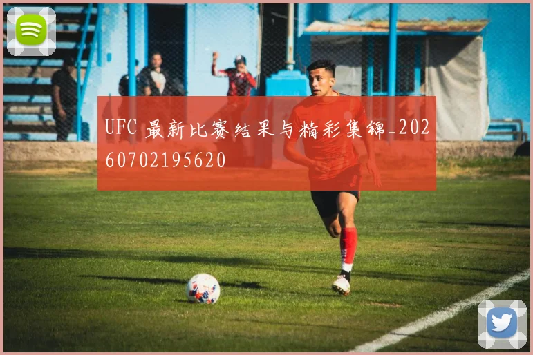UFC 最新比赛结果与精彩集锦_20260702195620