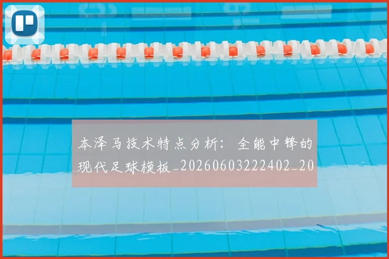 本泽马技术特点分析：全能中锋的现代足球模板_20260603222402_20260707021835