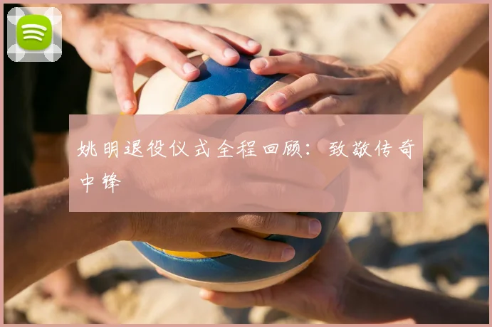 姚明退役仪式全程回顾：致敬传奇中锋