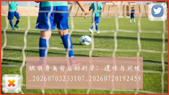姚明身高背后的科学：遗传与训练_20260703233107_20260720192459