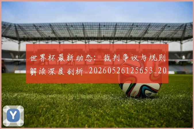 世界杯最新动态:裁判争议与规则解读深度剖析_20260526125653_20260702174258_20260715191432