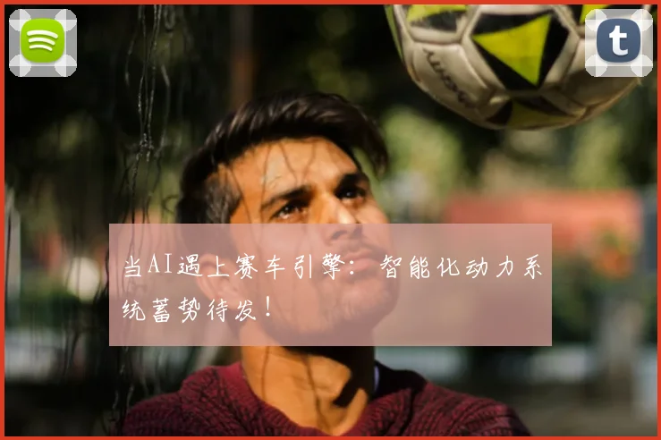 当AI遇上赛车引擎：智能化动力系统蓄势待发！