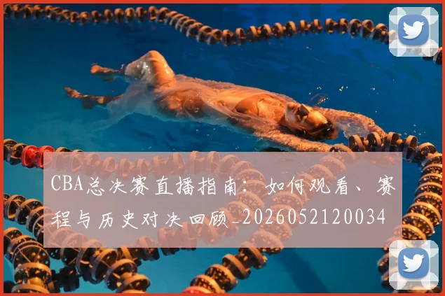 CBA总决赛直播指南：如何观看、赛程与历史对决回顾_20260521200342_20260701210819_20260712045000
