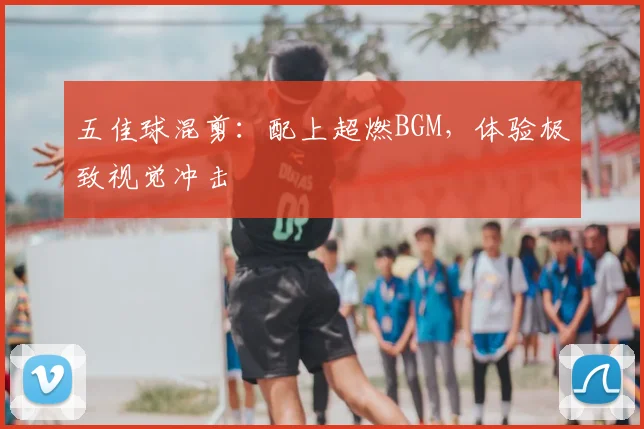 五佳球混剪:配上超燃BGM,体验极致视觉冲击