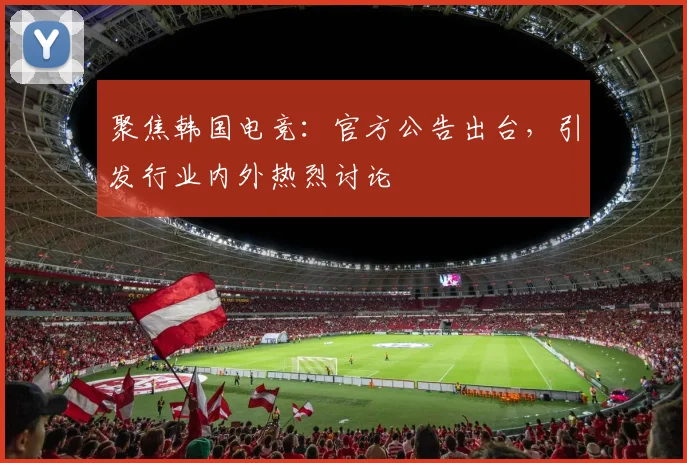 聚焦韩国电竞:官方公告出台,引发行业内外热烈讨论