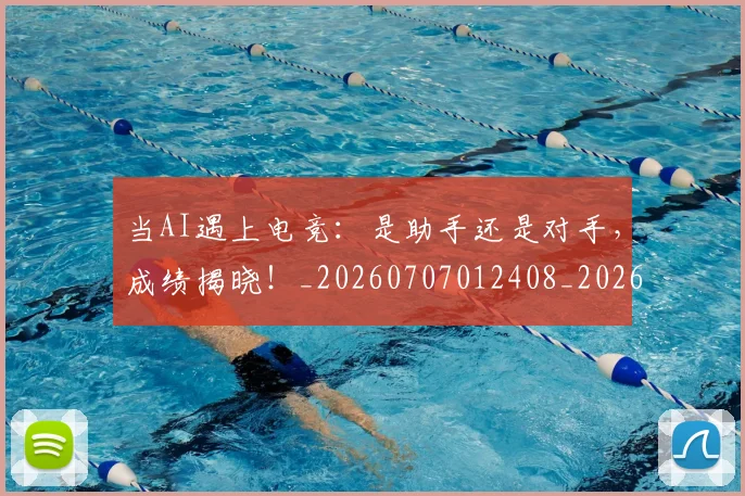 当AI遇上电竞：是助手还是对手，成绩揭晓！_20260707012408_20260722155413