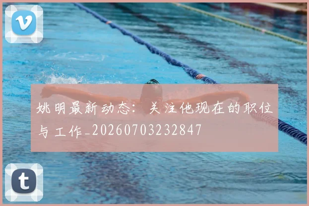 姚明最新动态:关注他现在的职位与工作_20260703232847