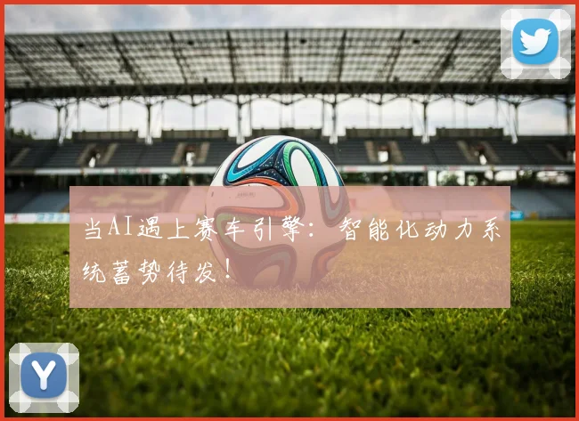 当AI遇上赛车引擎:智能化动力系统蓄势待发!