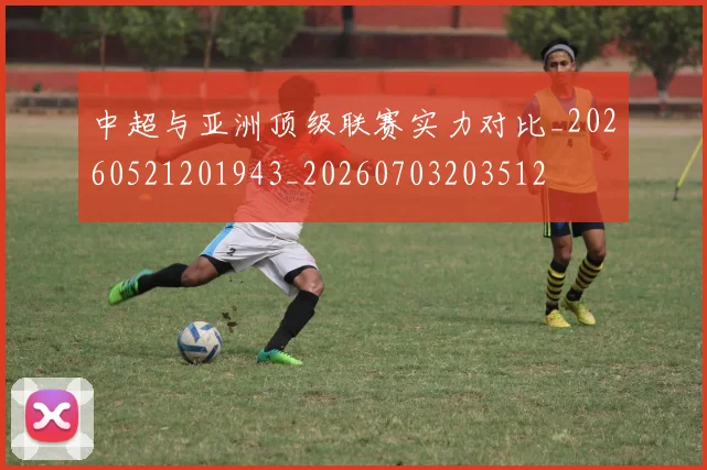 中超与亚洲顶级联赛实力对比_20260521201943_20260703203512