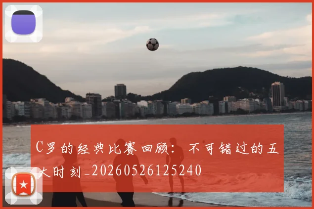 C罗的经典比赛回顾：不可错过的五大时刻_20260526125240