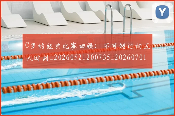 C罗的经典比赛回顾：不可错过的五大时刻_20260521200735_20260701213716