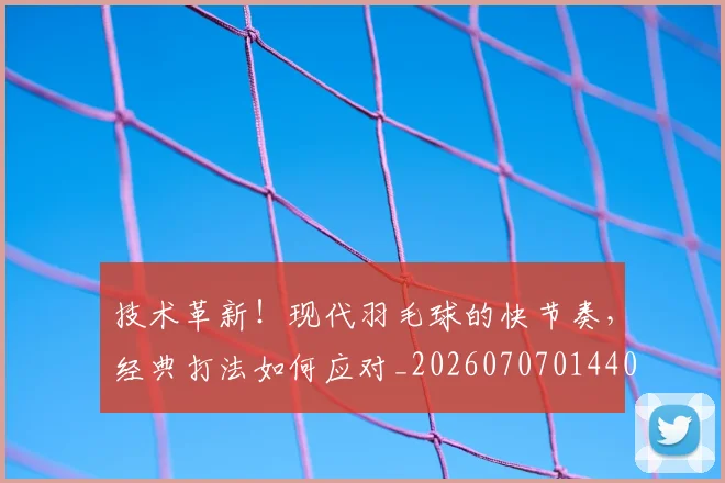 技术革新!现代羽毛球的快节奏,经典打法如何应对_20260707014408