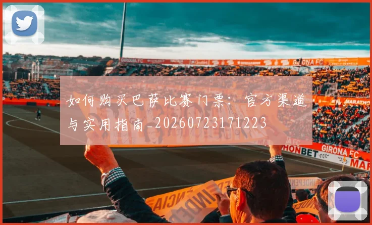 如何购买巴萨比赛门票：官方渠道与实用指南_20260723171223