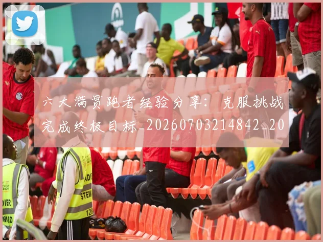六大满贯跑者经验分享:克服挑战完成终极目标_20260703214842_20260718004512