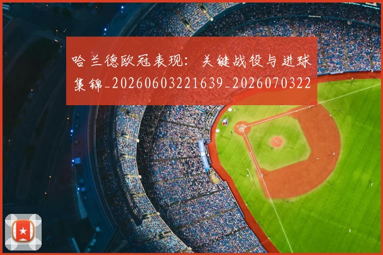 哈兰德欧冠表现:关键战役与进球集锦_20260603221639_20260703222249_20260719160053