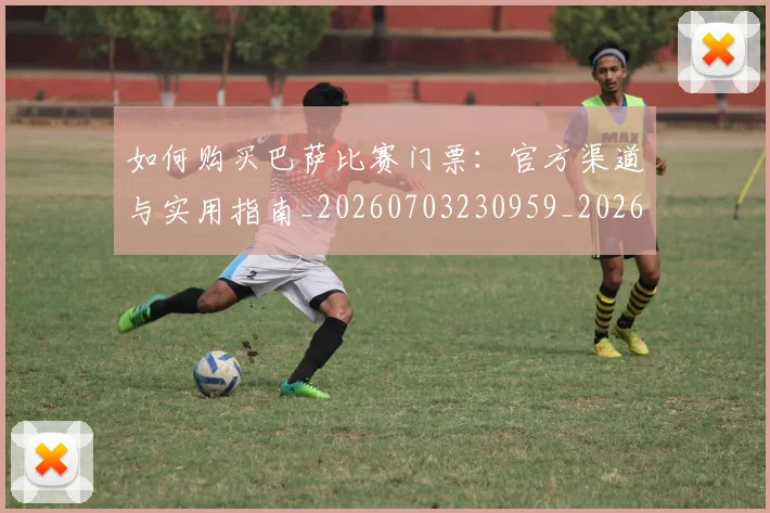 如何购买巴萨比赛门票：官方渠道与实用指南_20260703230959_20260720183858