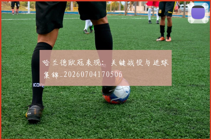 哈兰德欧冠表现:关键战役与进球集锦_20260704170506