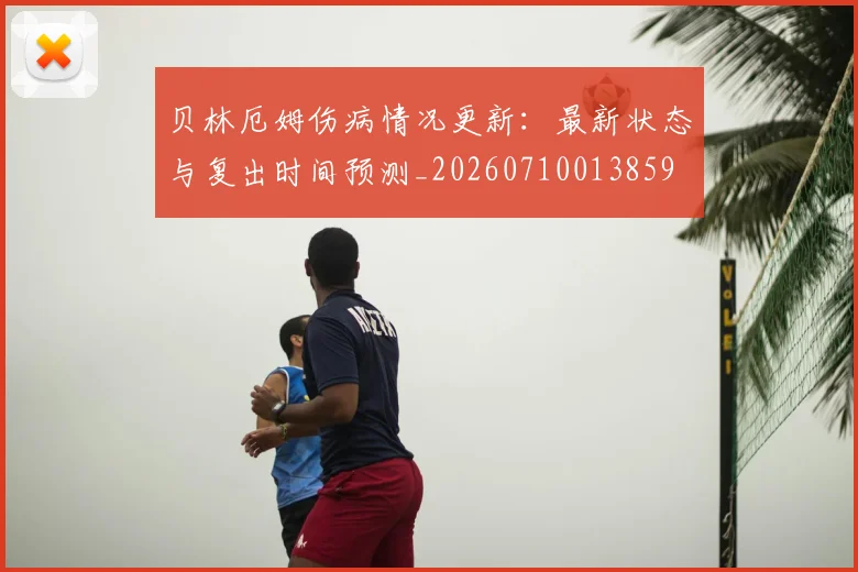 贝林厄姆伤病情况更新：最新状态与复出时间预测_20260710013859