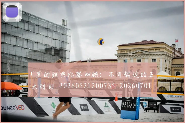 C罗的经典比赛回顾:不可错过的五大时刻_20260521200735_20260701213716
