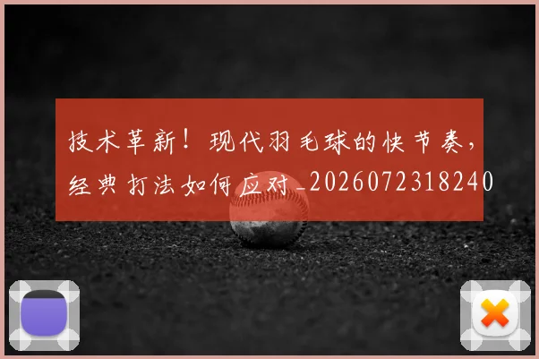 技术革新！现代羽毛球的快节奏，经典打法如何应对_20260723182404