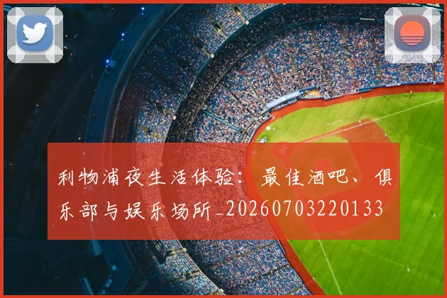 利物浦夜生活体验：最佳酒吧、俱乐部与娱乐场所_20260703220133