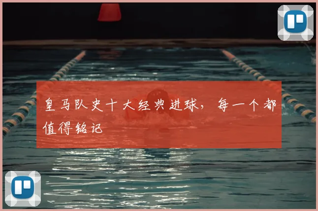 皇马队史十大经典进球，每一个都值得铭记
