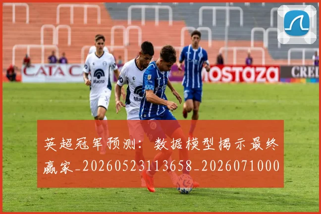 英超冠军预测：数据模型揭示最终赢家_20260523113658_20260710004814