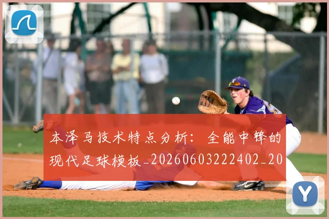 本泽马技术特点分析:全能中锋的现代足球模板_20260603222402_20260707021835