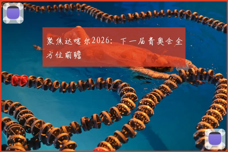 聚焦达喀尔2026：下一届青奥会全方位前瞻