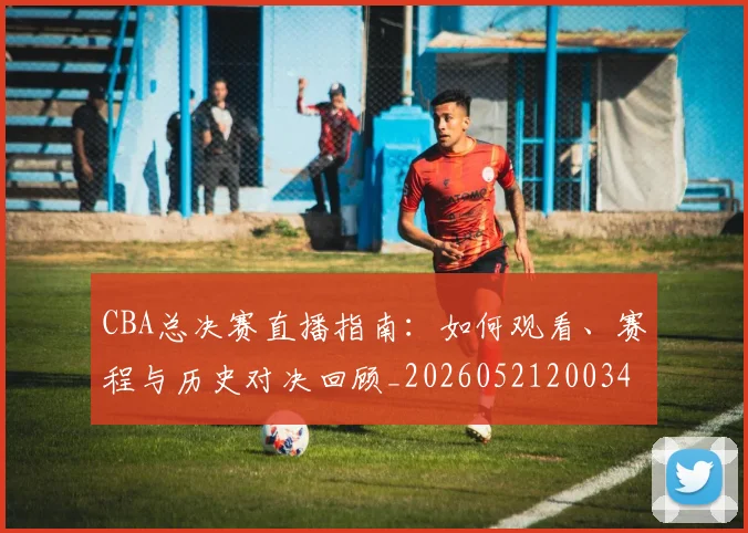 CBA总决赛直播指南:如何观看、赛程与历史对决回顾_20260521200342_20260701210819_20260712045000