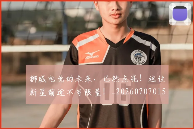 挪威电竞的未来,已然点亮!这位新星前途不可限量!_20260707015001