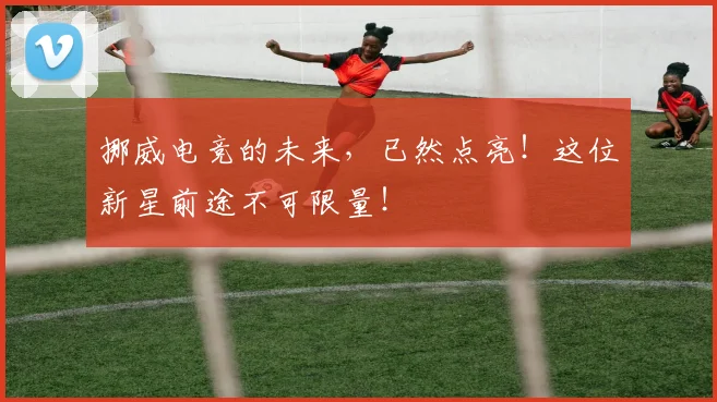 挪威电竞的未来,已然点亮!这位新星前途不可限量!