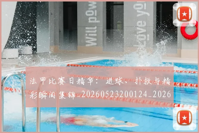 法甲比赛日精华:进球、扑救与精彩瞬间集锦_20260523200124_20260707153536