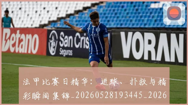 法甲比赛日精华:进球、扑救与精彩瞬间集锦_20260528193445_20260707153537