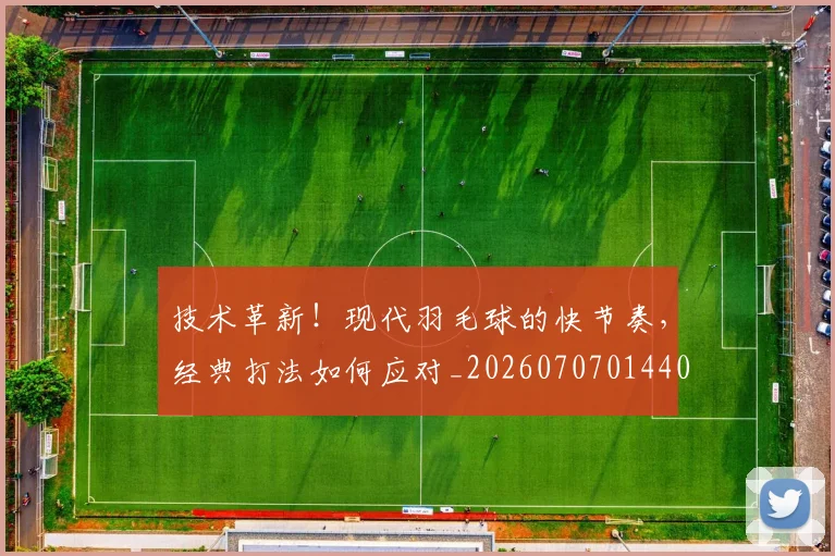 技术革新！现代羽毛球的快节奏，经典打法如何应对_20260707014408
