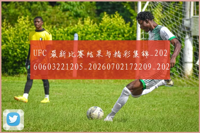 UFC 最新比赛结果与精彩集锦_20260603221205_20260702172209_20260714215550