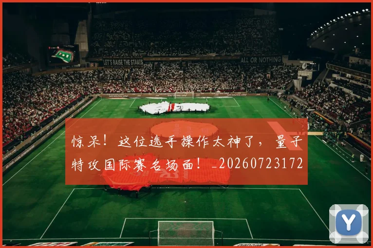 惊呆！这位选手操作太神了，量子特攻国际赛名场面！_20260723172614