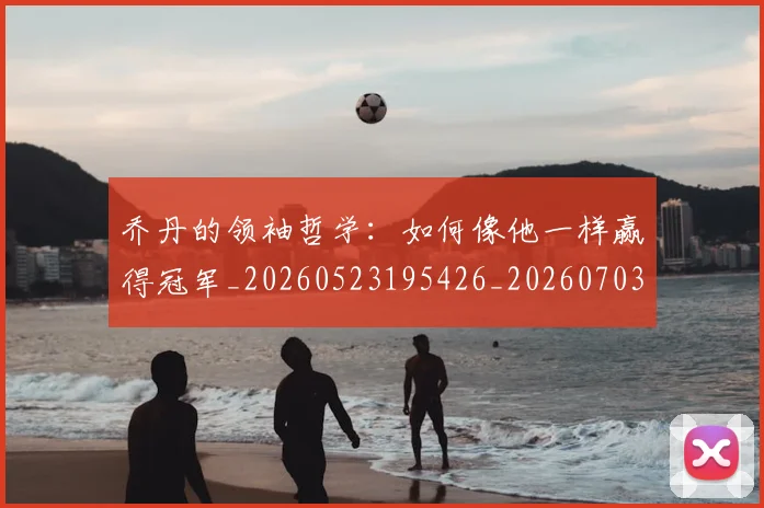 乔丹的领袖哲学：如何像他一样赢得冠军_20260523195426_20260703210511